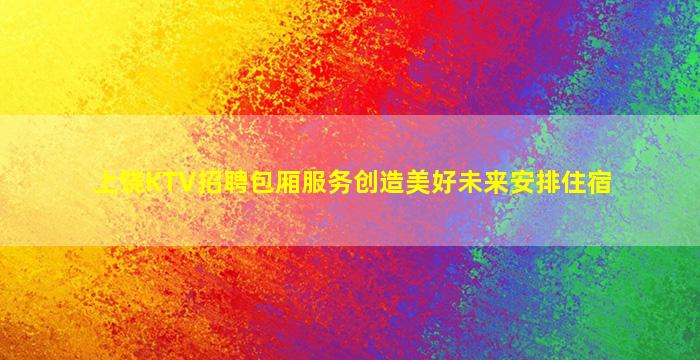 上饶KTV招聘包厢服务创造美好未来安排住宿
